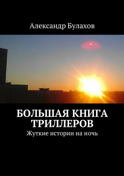 Книга Большая книга триллеров. Жуткие истории на ночь (Александр Булахов)